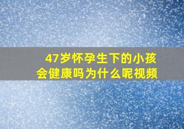 47岁怀孕生下的小孩会健康吗为什么呢视频