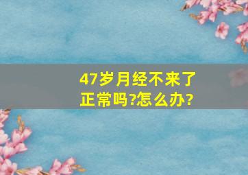 47岁月经不来了正常吗?怎么办?