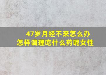 47岁月经不来怎么办怎样调理吃什么药呢女性