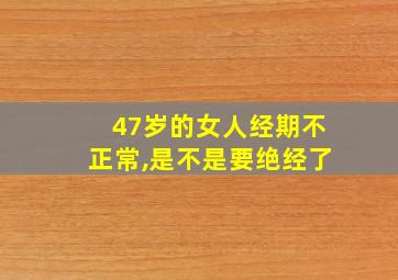 47岁的女人经期不正常,是不是要绝经了