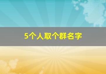 5个人取个群名字