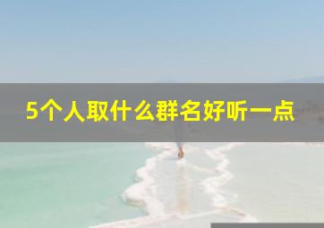 5个人取什么群名好听一点