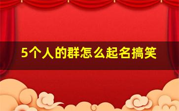 5个人的群怎么起名搞笑