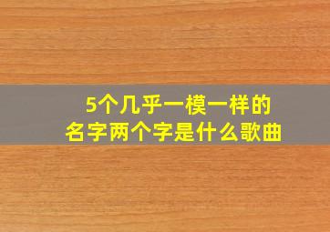 5个几乎一模一样的名字两个字是什么歌曲