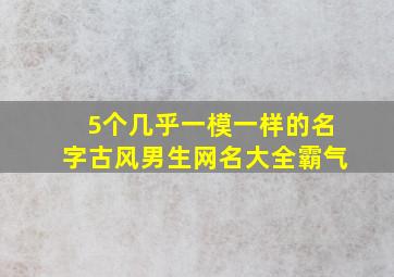 5个几乎一模一样的名字古风男生网名大全霸气