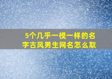 5个几乎一模一样的名字古风男生网名怎么取