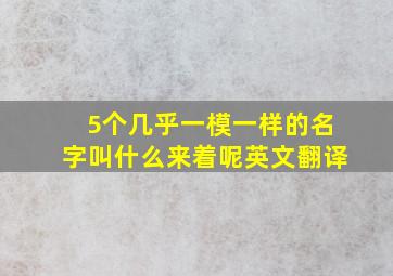 5个几乎一模一样的名字叫什么来着呢英文翻译