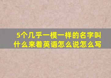 5个几乎一模一样的名字叫什么来着英语怎么说怎么写