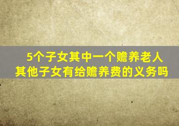 5个子女其中一个赡养老人其他子女有给赡养费的义务吗