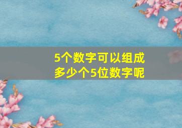 5个数字可以组成多少个5位数字呢