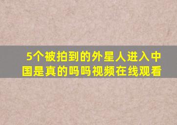 5个被拍到的外星人进入中国是真的吗吗视频在线观看