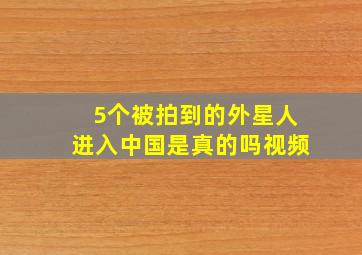 5个被拍到的外星人进入中国是真的吗视频