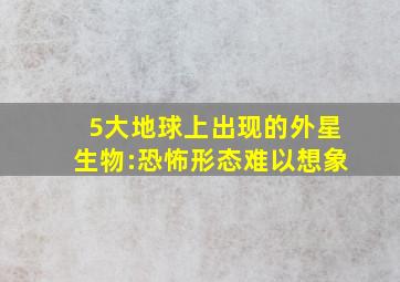 5大地球上出现的外星生物:恐怖形态难以想象