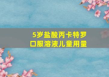 5岁盐酸丙卡特罗口服溶液儿童用量