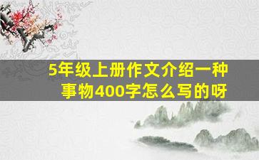 5年级上册作文介绍一种事物400字怎么写的呀