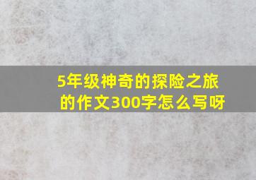 5年级神奇的探险之旅的作文300字怎么写呀