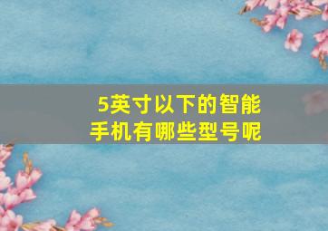 5英寸以下的智能手机有哪些型号呢