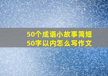 50个成语小故事简短50字以内怎么写作文