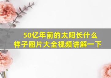 50亿年前的太阳长什么样子图片大全视频讲解一下