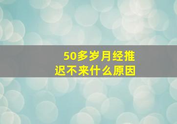 50多岁月经推迟不来什么原因