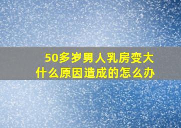 50多岁男人乳房变大什么原因造成的怎么办