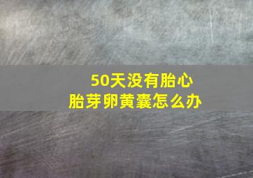 50天没有胎心胎芽卵黄囊怎么办