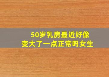 50岁乳房最近好像变大了一点正常吗女生