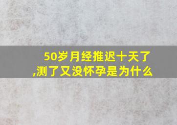 50岁月经推迟十天了,测了又没怀孕是为什么