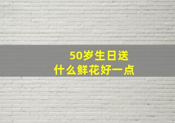 50岁生日送什么鲜花好一点