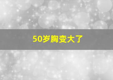 50岁胸变大了