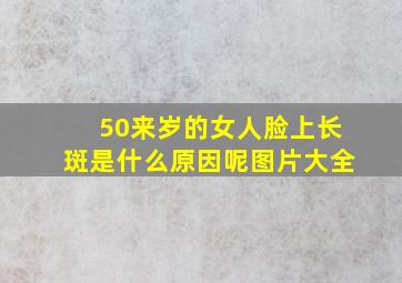 50来岁的女人脸上长斑是什么原因呢图片大全