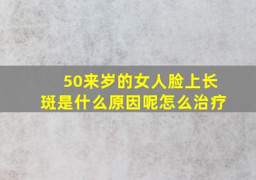 50来岁的女人脸上长斑是什么原因呢怎么治疗