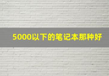 5000以下的笔记本那种好