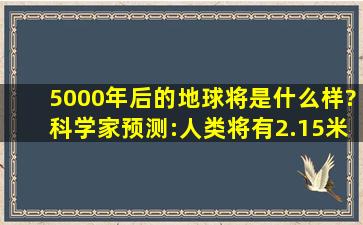 5000年后的地球将是什么样?科学家预测:人类将有2.15米