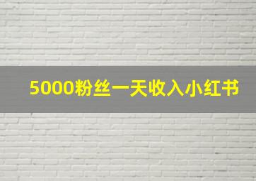 5000粉丝一天收入小红书