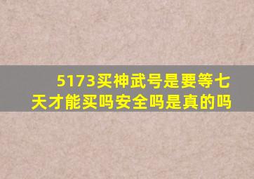 5173买神武号是要等七天才能买吗安全吗是真的吗