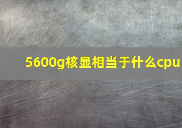 5600g核显相当于什么cpu