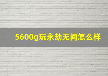 5600g玩永劫无间怎么样