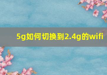 5g如何切换到2.4g的wifi