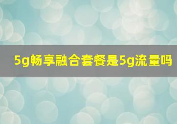 5g畅享融合套餐是5g流量吗