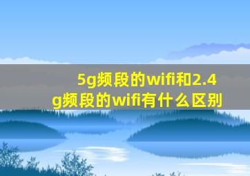 5g频段的wifi和2.4g频段的wifi有什么区别