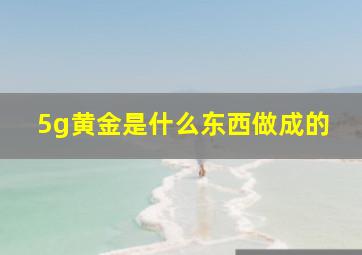 5g黄金是什么东西做成的