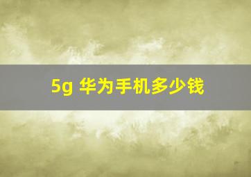 5g 华为手机多少钱