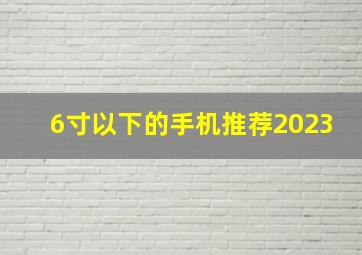 6寸以下的手机推荐2023