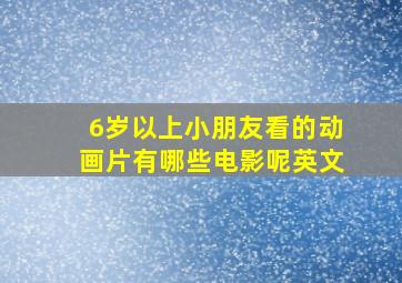 6岁以上小朋友看的动画片有哪些电影呢英文