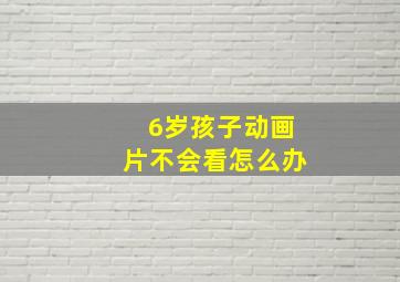 6岁孩子动画片不会看怎么办