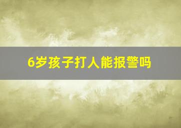 6岁孩子打人能报警吗