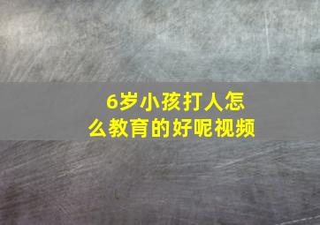 6岁小孩打人怎么教育的好呢视频