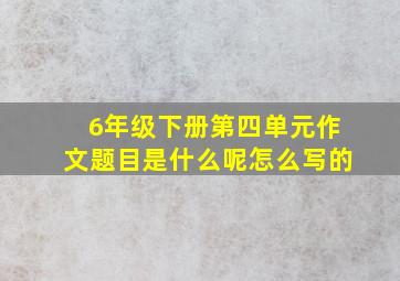 6年级下册第四单元作文题目是什么呢怎么写的