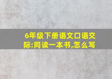 6年级下册语文口语交际:同读一本书,怎么写